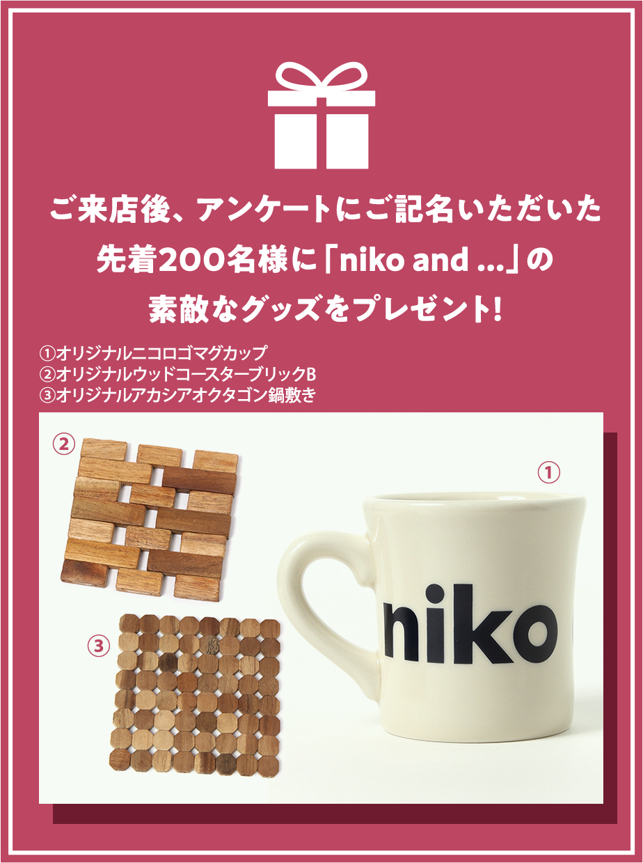 ご来店後、アンケートにご記名いただいた先着200名様に「niko and ...」の素敵なグッズをプレゼント！